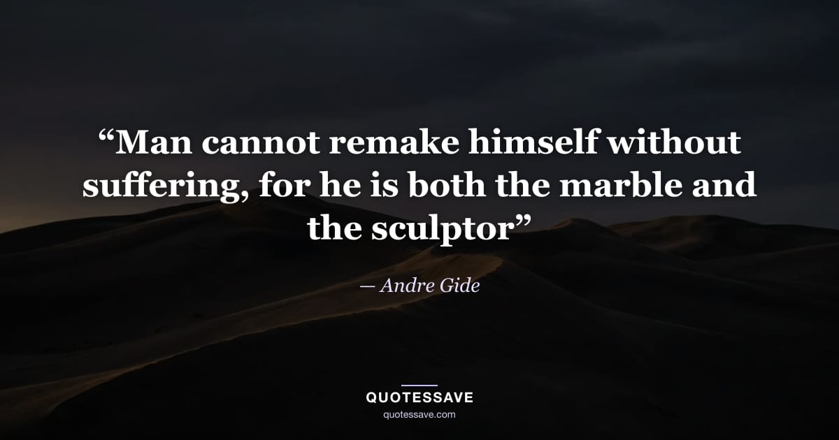 “Man cannot remake himself without suffering, for he is both the marble and the sculptor” — Andre Gide