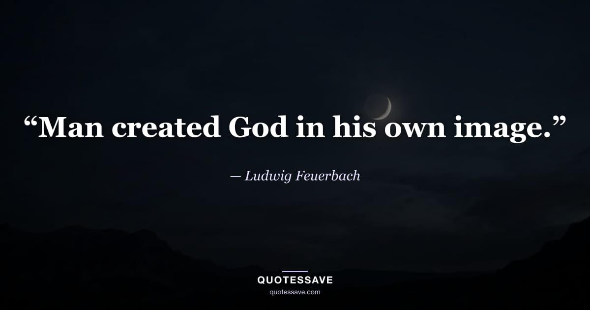 “Man created God in his own image.” — Ludwig Feuerbach