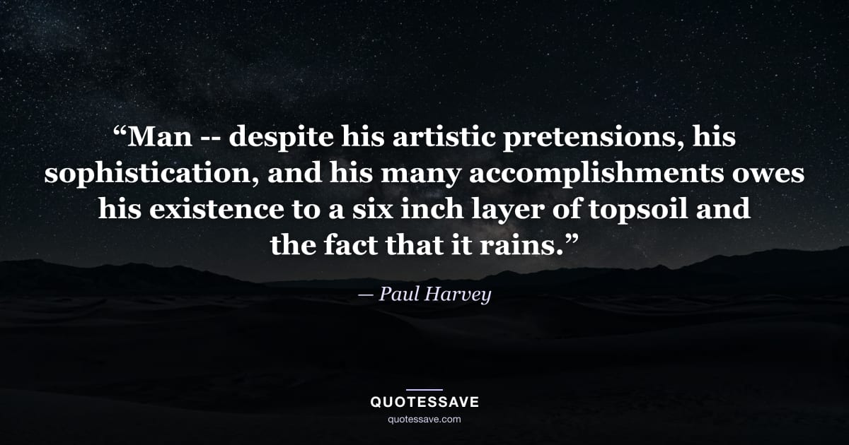“Man -- despite his artistic pretensions, his sophistication, and his many accomplishments owes his existence to a six inch layer of topsoil and the fact that it rains.” — Paul Harvey