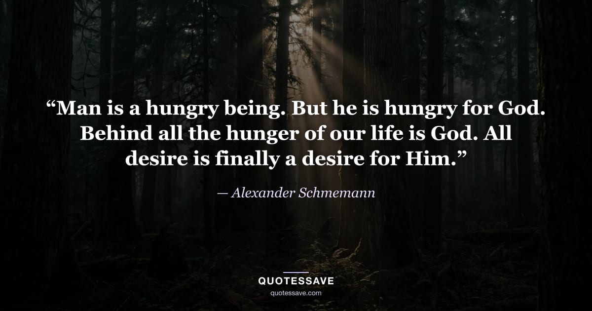 “Man is a hungry being. But he is hungry for God. Behind all the hunger of our life is God. All desire is finally a desire for Him.” — Alexander Schmemann