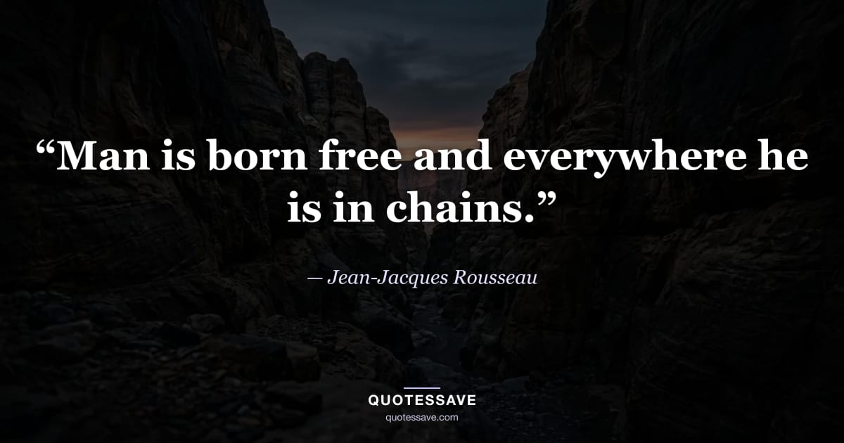 “Man is born free and everywhere he is in chains.” — Jean-Jacques Rousseau