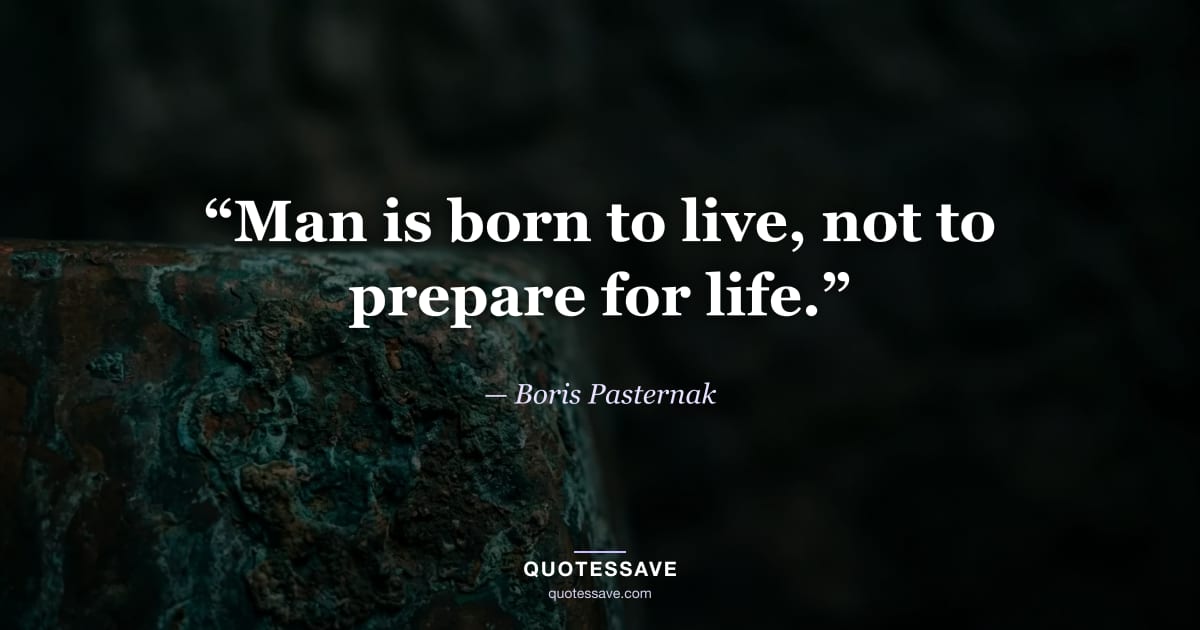 “Man is born to live, not to prepare for life.” — Boris Pasternak