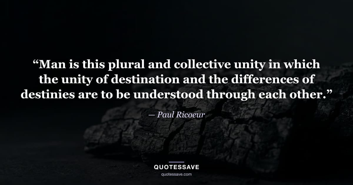 “Man is this plural and collective unity in which the unity of destination and the differences of destinies are to be understood through each other.” — Paul Ricoeur