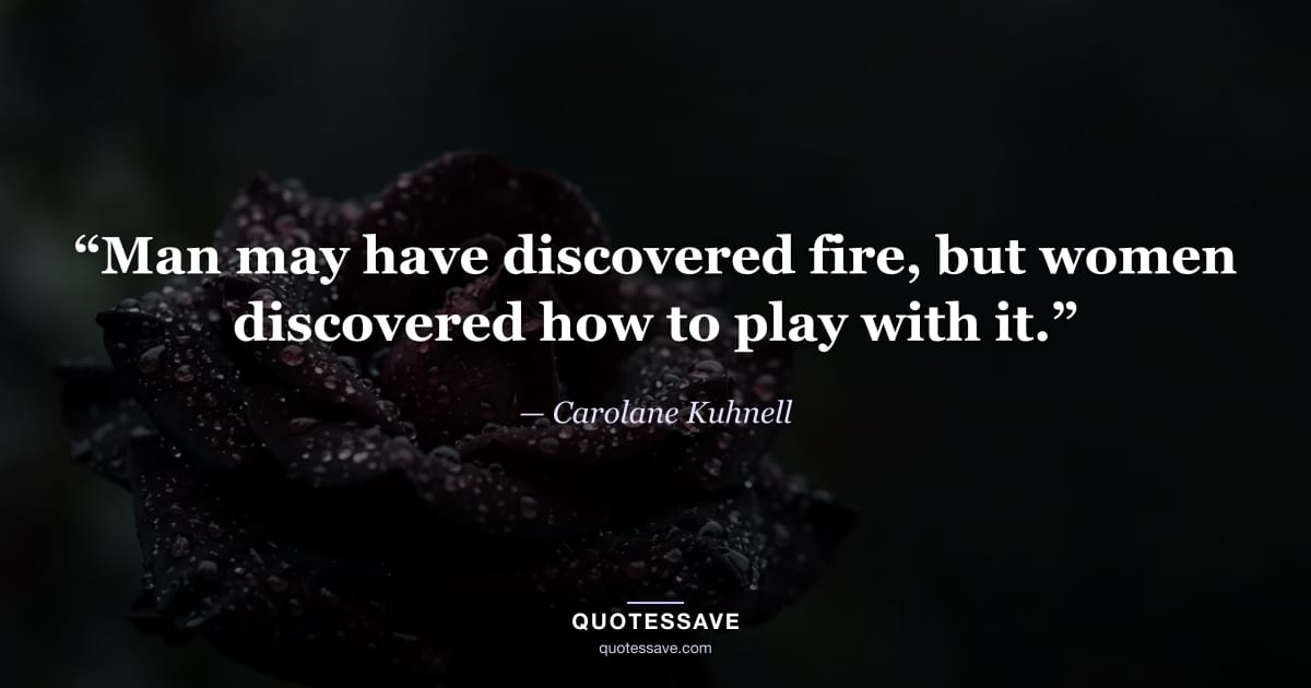 “Man may have discovered fire, but women discovered how to play with it.” — Carolane Kuhnell