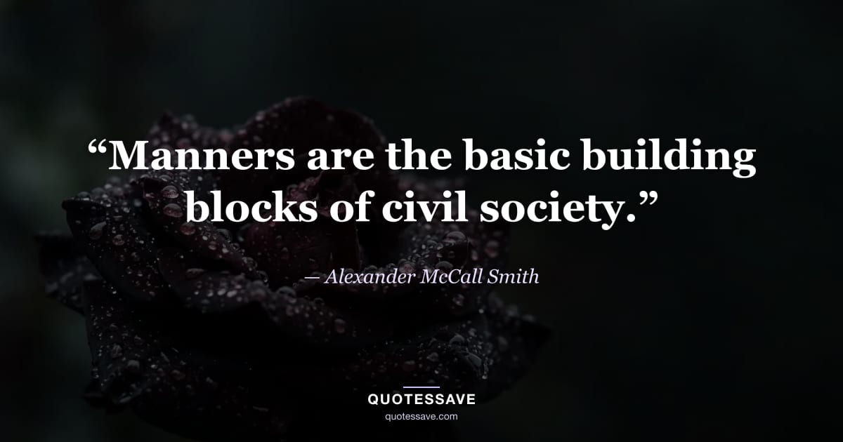 “Manners are the basic building blocks of civil society.” — Alexander McCall Smith