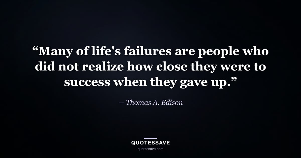 “Many of life's failures are people who did not realize how close they were to success when they gave up.” — Thomas A. Edison