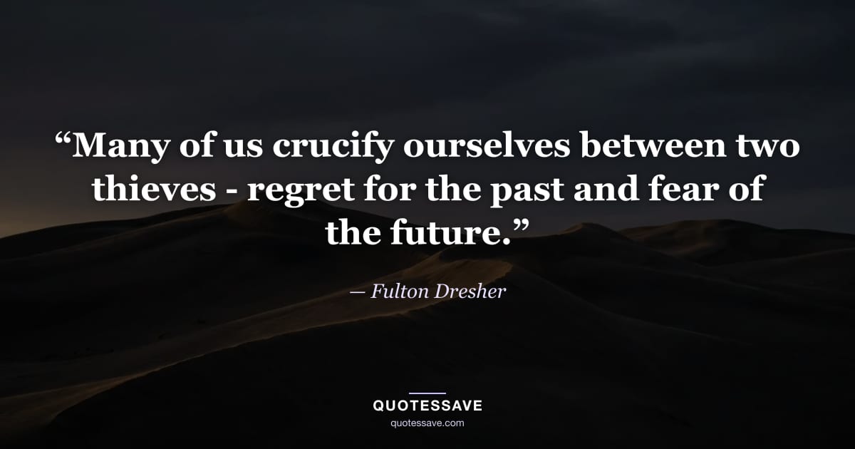 “Many of us crucify ourselves between two thieves - regret for the past and fear of the future.” — Fulton Dresher