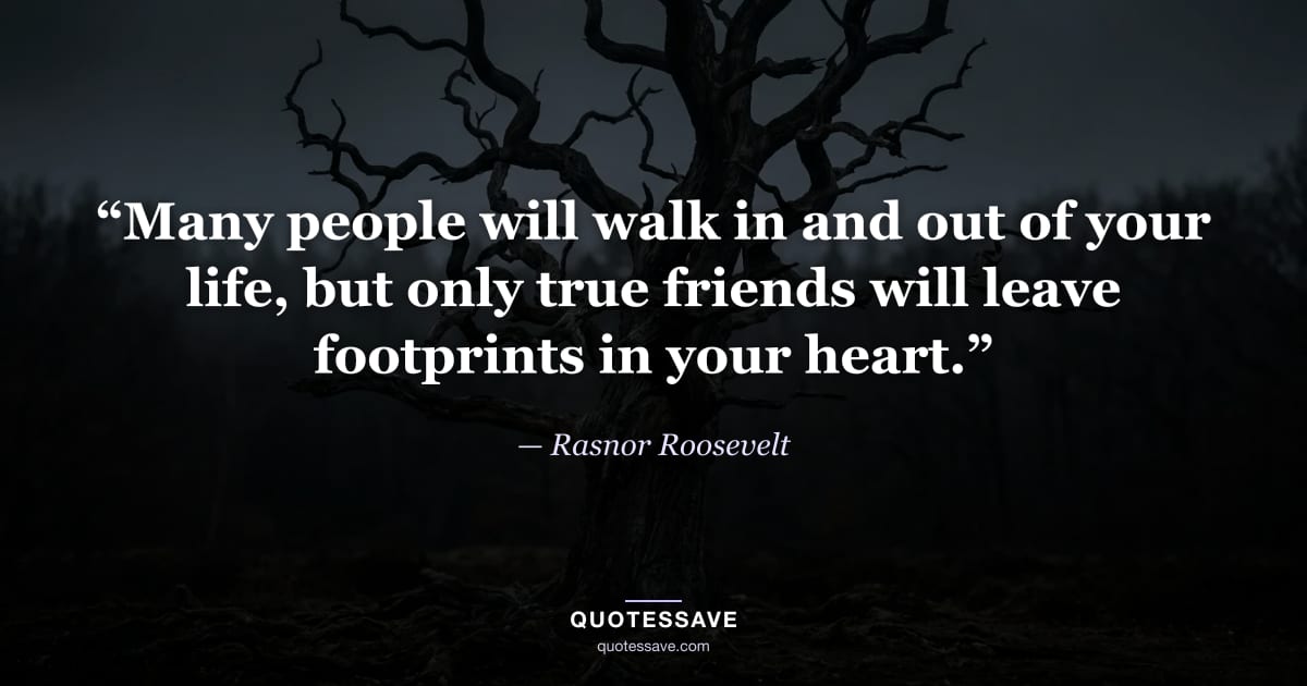 “Many people will walk in and out of your life, but only true friends will leave footprints in your heart.” — Rasnor Roosevelt