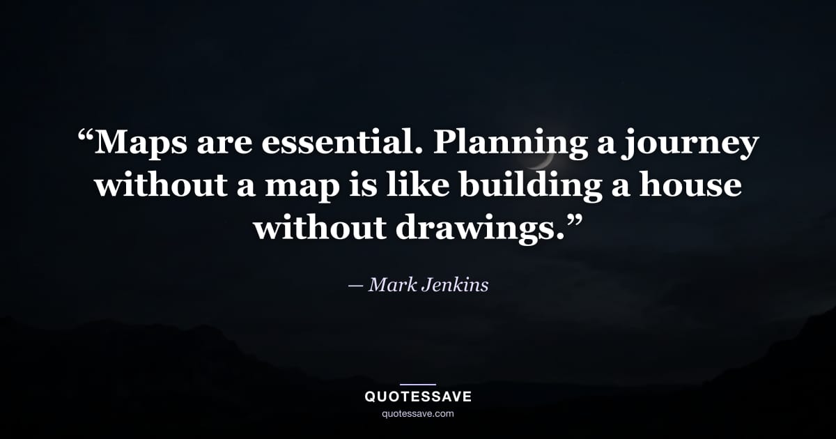 “Maps are essential. Planning a journey without a map is like building a house without drawings.” — Mark Jenkins