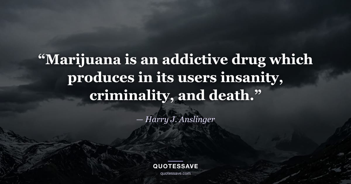 “Marijuana is an addictive drug which produces in its users insanity, criminality, and death.” — Harry J. Anslinger