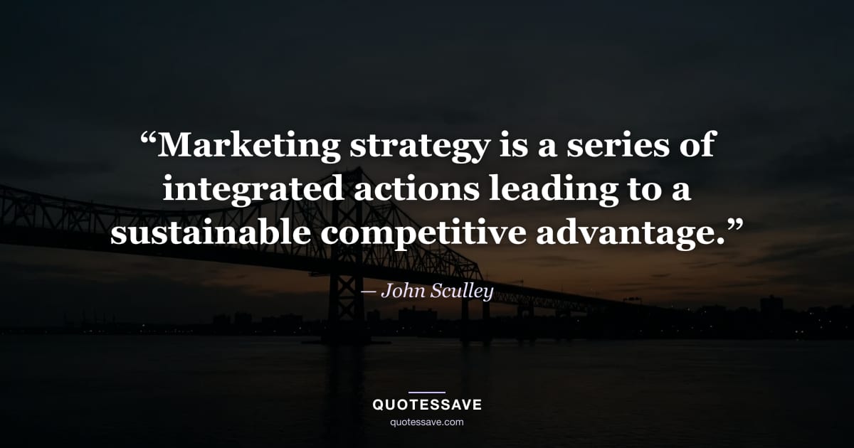 “Marketing strategy is a series of integrated actions leading to a sustainable competitive advantage.” — John Sculley