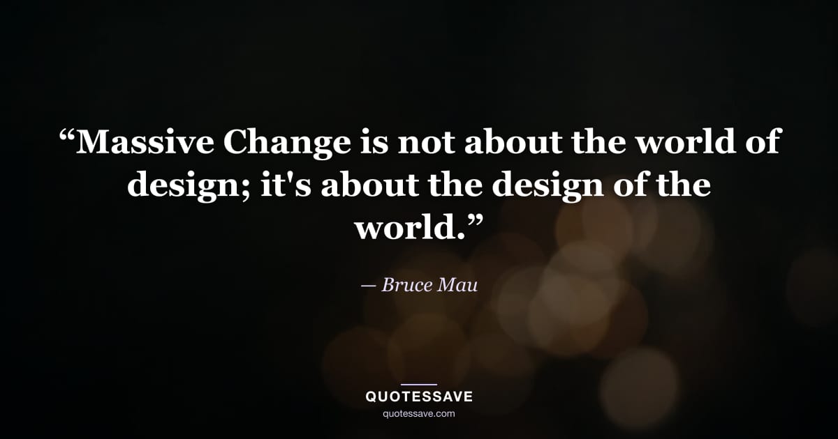 “Massive Change is not about the world of design; it's about the design of the world.” — Bruce Mau