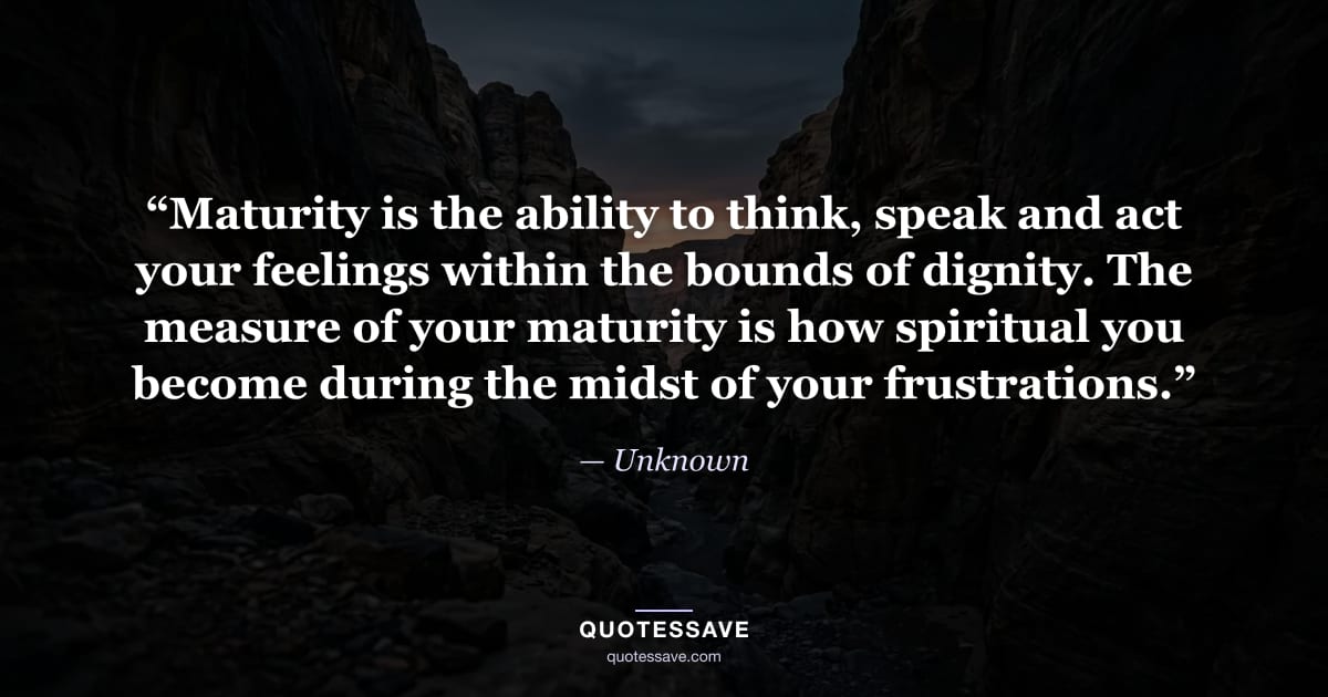 “Maturity is the ability to think, speak and act your feelings within the bounds of dignity. The measure of your maturity is how spiritual you become during the midst of your frustrations.” — Unknown
