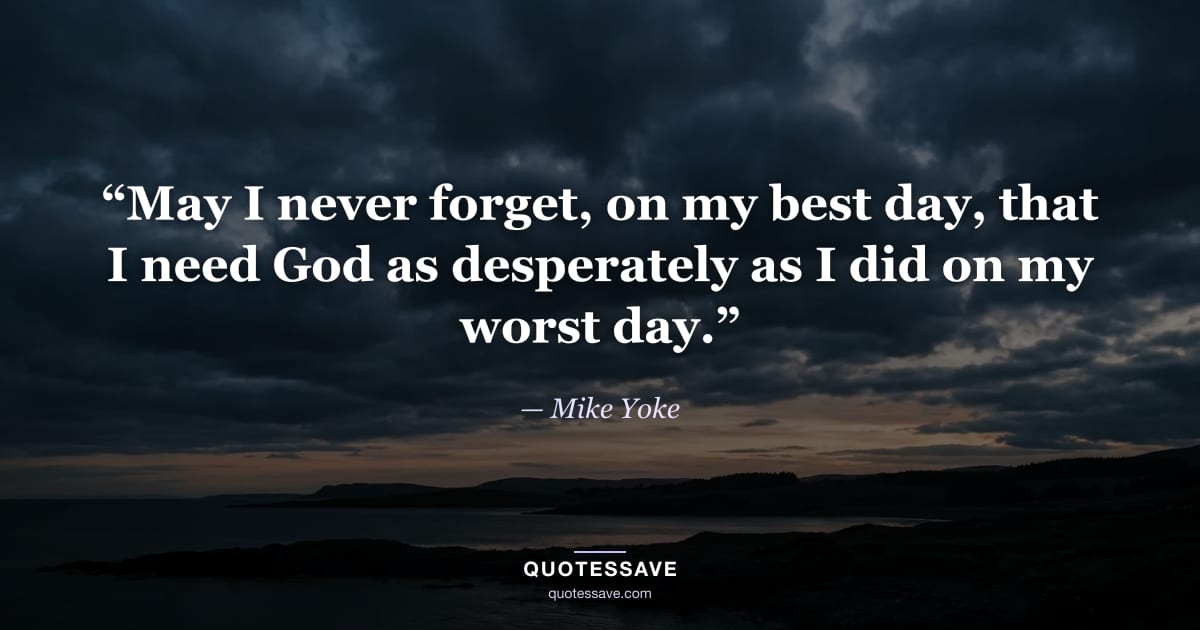 “May I never forget, on my best day, that I need God as desperately as I did on my worst day.” — Mike Yoke