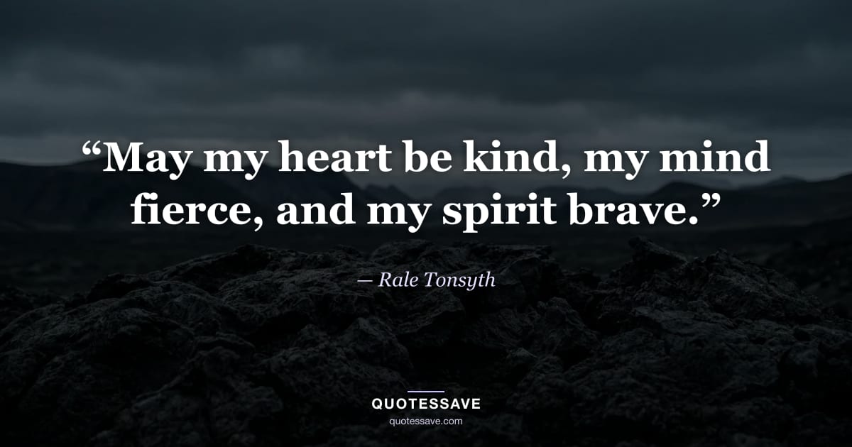 “May my heart be kind, my mind fierce, and my spirit brave.” — Rale Tonsyth