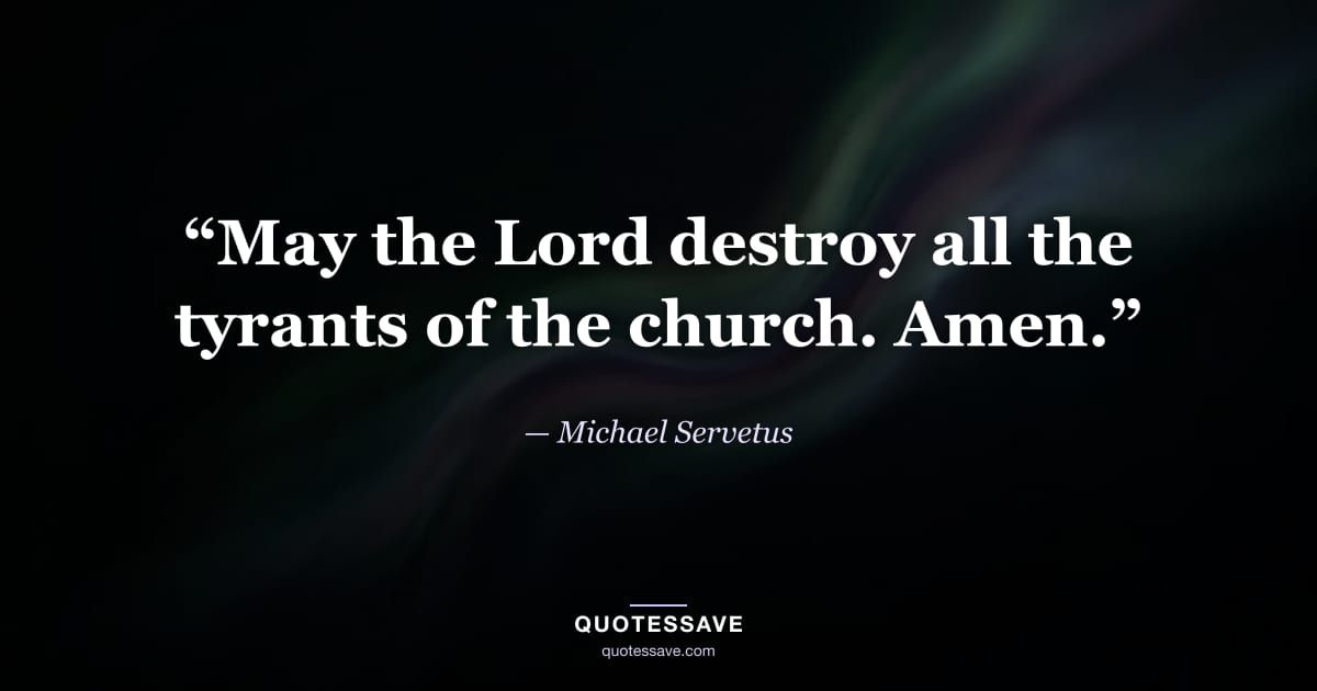 “May the Lord destroy all the tyrants of the church. Amen.” — Michael Servetus