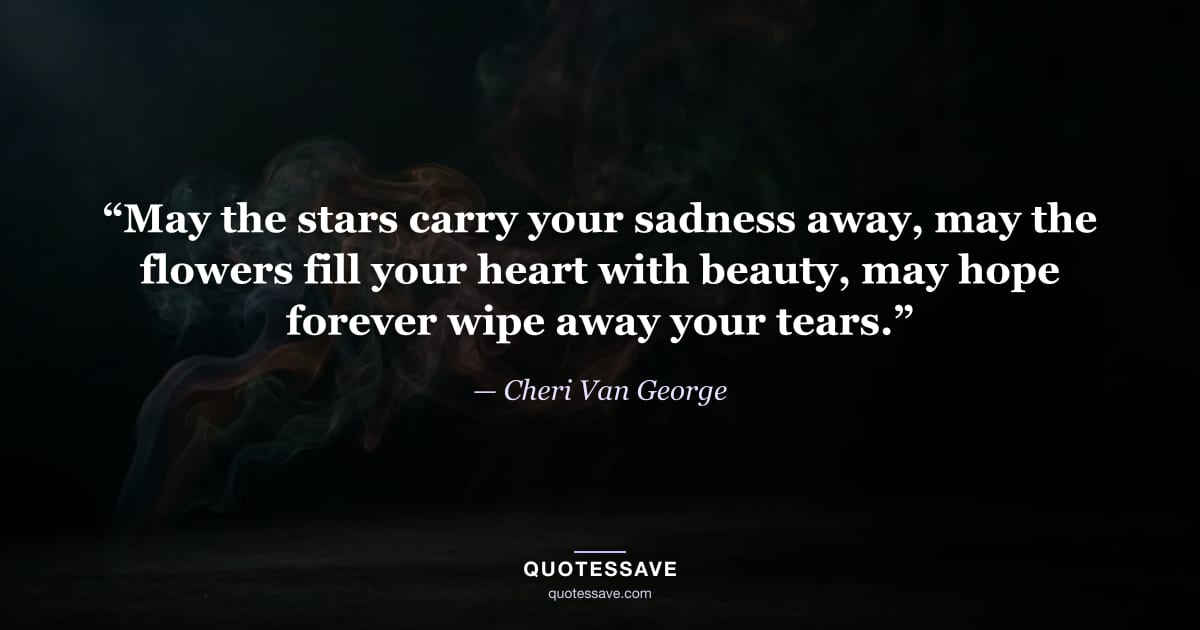 “May the stars carry your sadness away, may the flowers fill your heart with beauty, may hope forever wipe away your tears.” — Cheri Van George