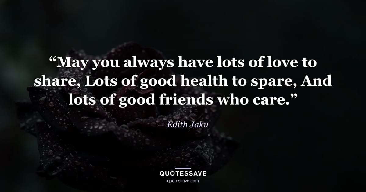 “May you always have lots of love to share, Lots of good health to spare, And lots of good friends who care.” — Edith Jaku
