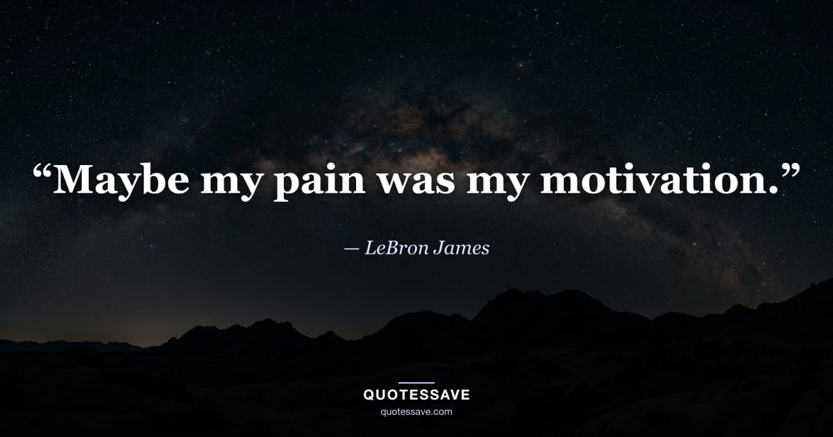“Maybe my pain was my motivation.” — LeBron James