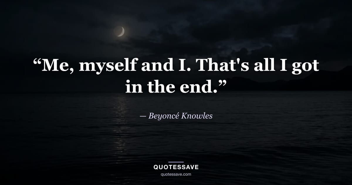 “Me, myself and I. That's all I got in the end.” — Beyoncé Knowles