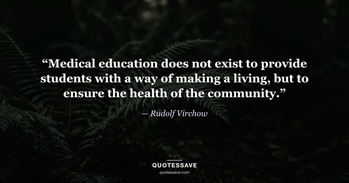 “Medical education does not exist to provide students with a way of making a living, but to ensure the health of the community.” — Rudolf Virchow