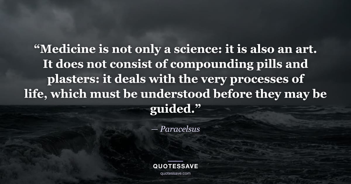 “Medicine is not only a science: it is also an art. It does not consist of compounding pills and plasters: it deals with the very processes of life, which must be understood before they may be guided.” — Paracelsus