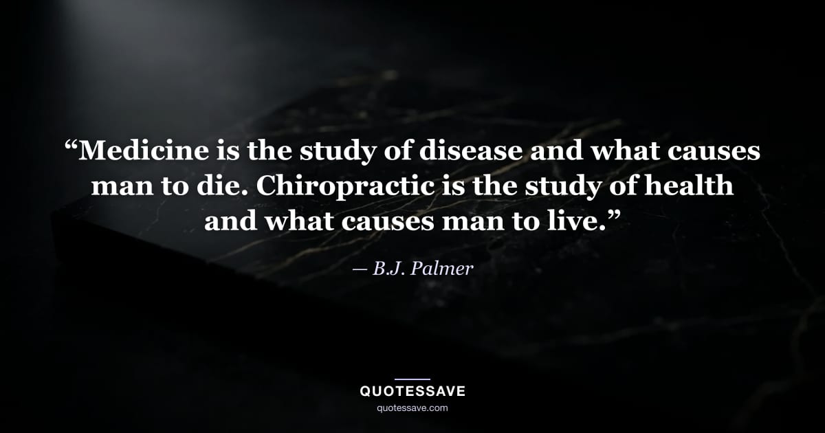 “Medicine is the study of disease and what causes man to die. Chiropractic is the study of health and what causes man to live.” — B.J. Palmer