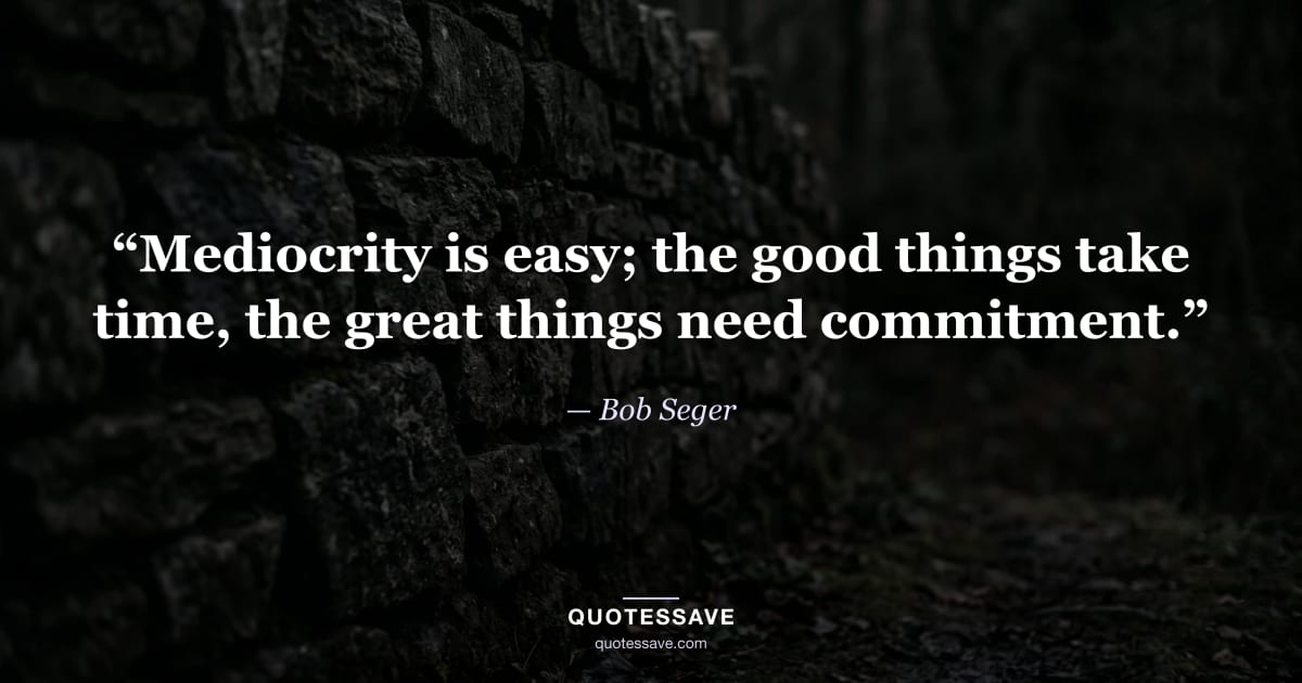 “Mediocrity is easy; the good things take time, the great things need commitment.” — Bob Seger