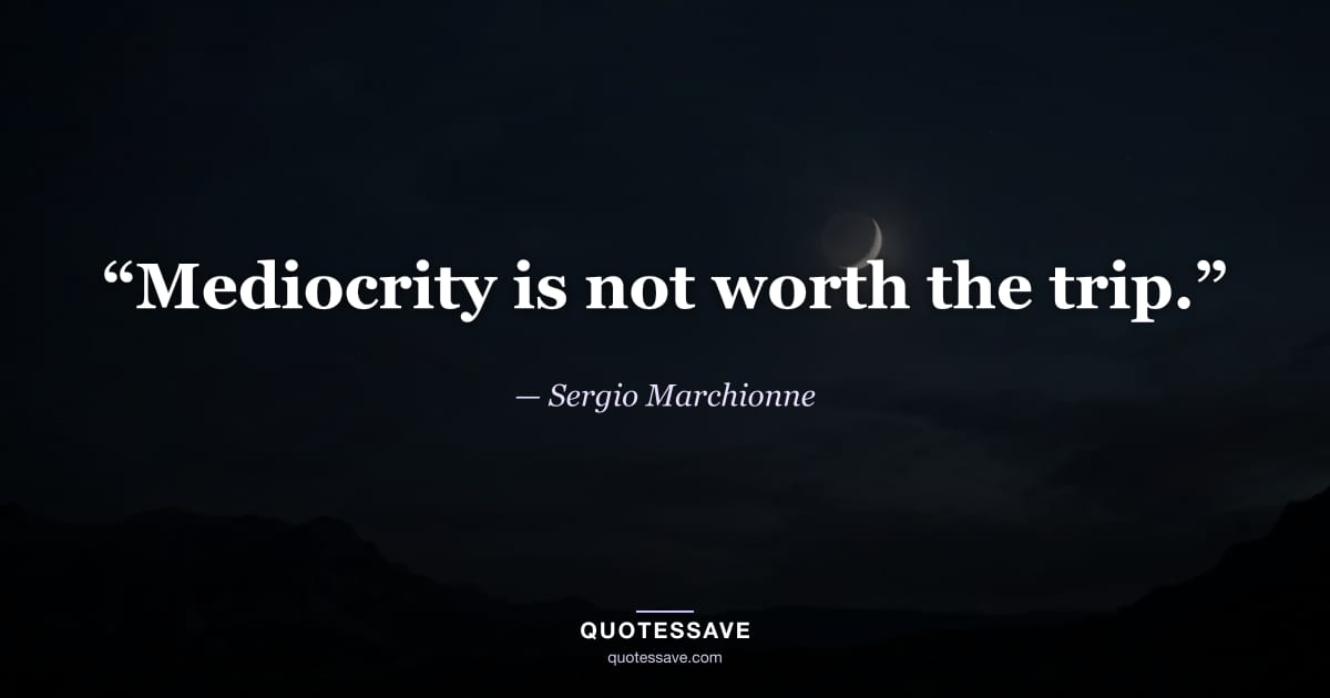 “Mediocrity is not worth the trip.” — Sergio Marchionne