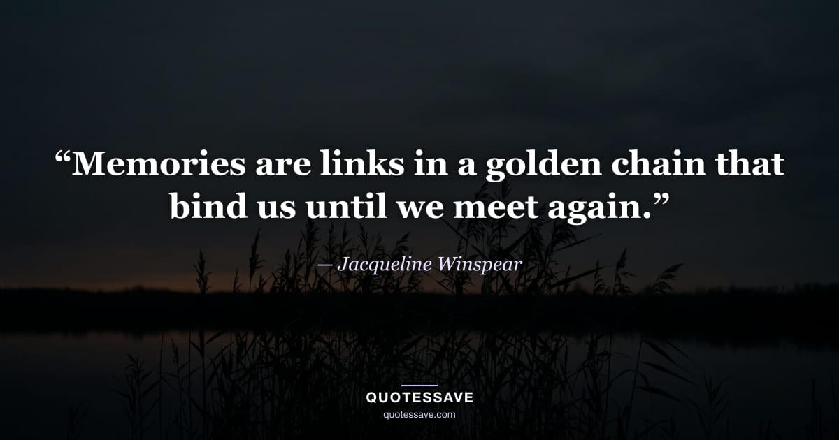 “Memories are links in a golden chain that bind us until we meet again.” — Jacqueline Winspear