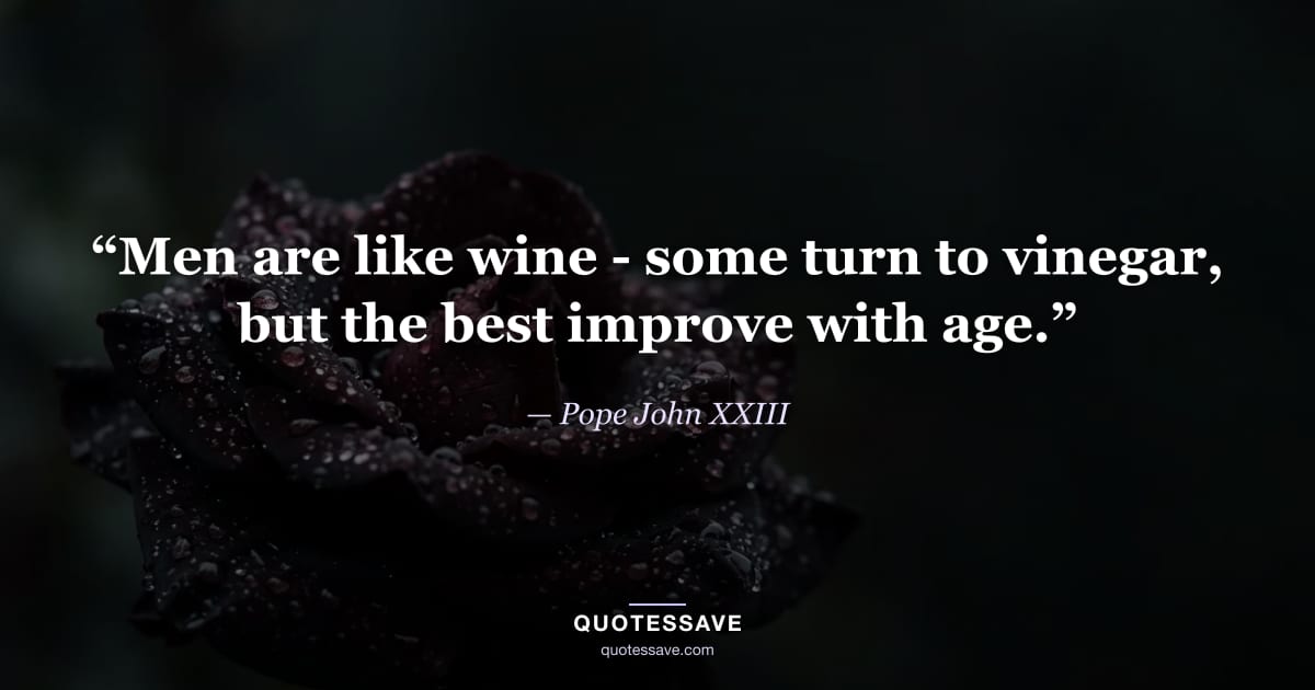 “Men are like wine - some turn to vinegar, but the best improve with age.” — Pope John XXIII
