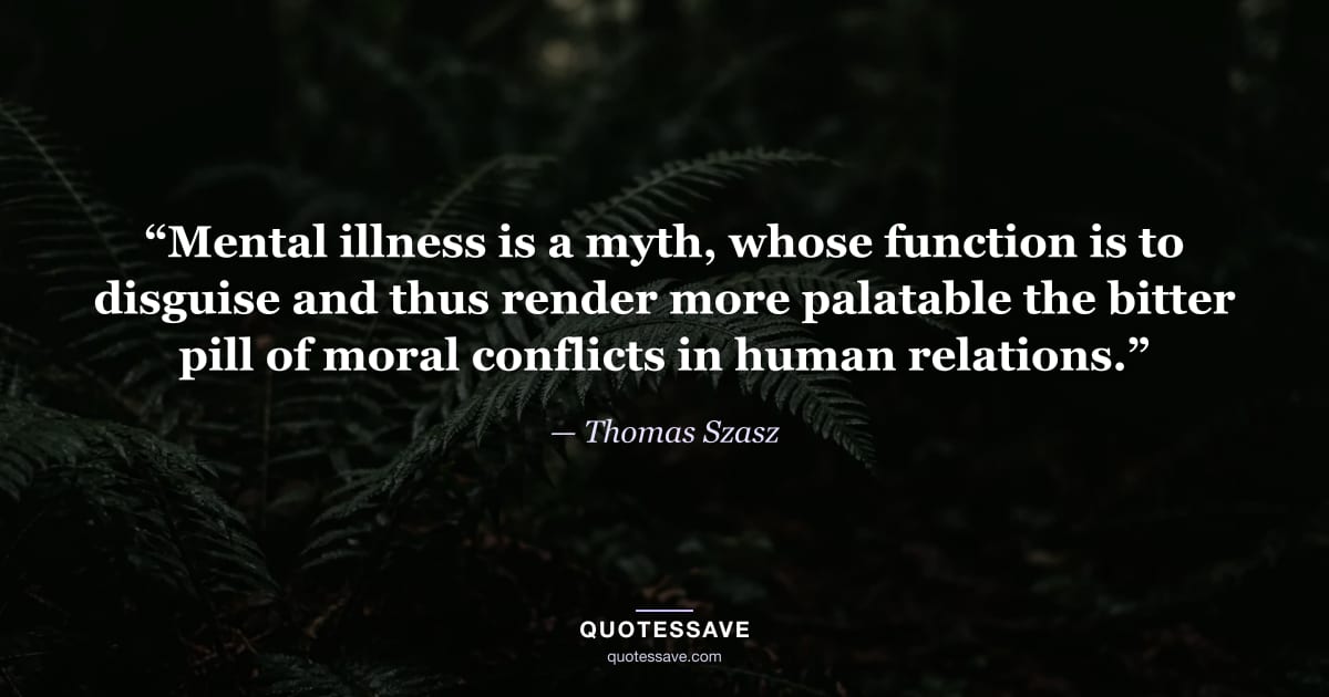 “Mental illness is a myth, whose function is to disguise and thus render more palatable the bitter pill of moral conflicts in human relations.” — Thomas Szasz
