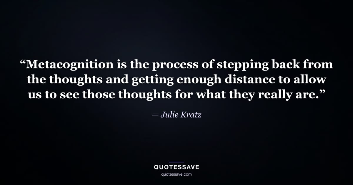 “Metacognition is the process of stepping back from the thoughts and getting enough distance to allow us to see those thoughts for what they really are.” — Julie Kratz