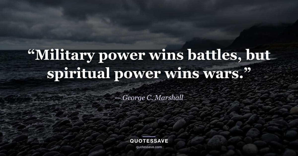 “Military power wins battles, but spiritual power wins wars.” — George C. Marshall