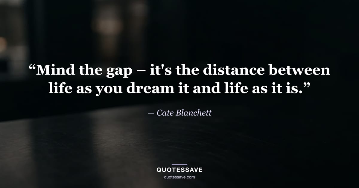 “Mind the gap – it's the distance between life as you dream it and life as it is.” — Cate Blanchett