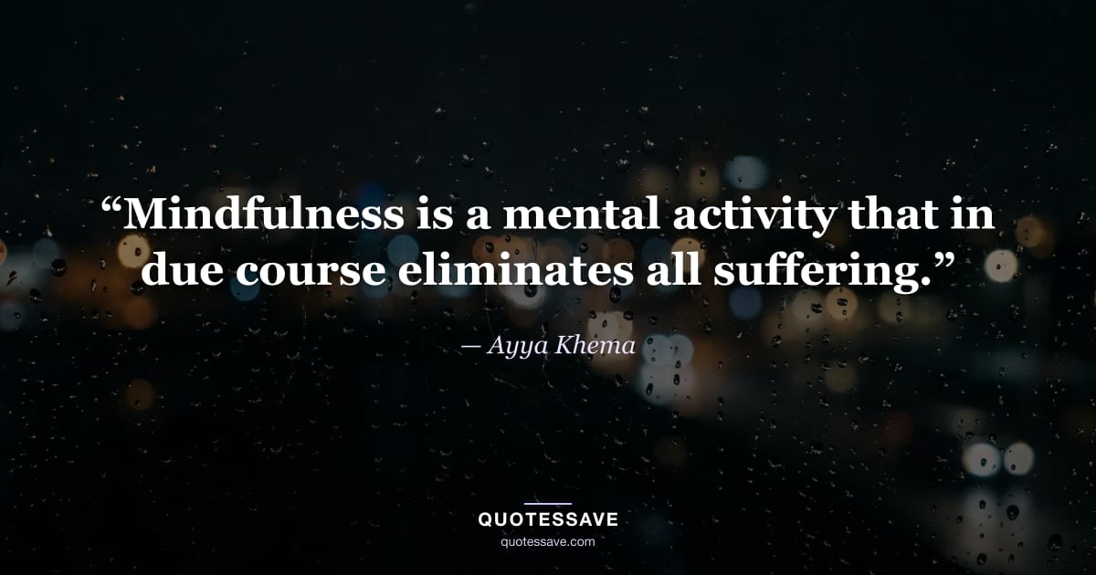 “Mindfulness is a mental activity that in due course eliminates all suffering.” — Ayya Khema
