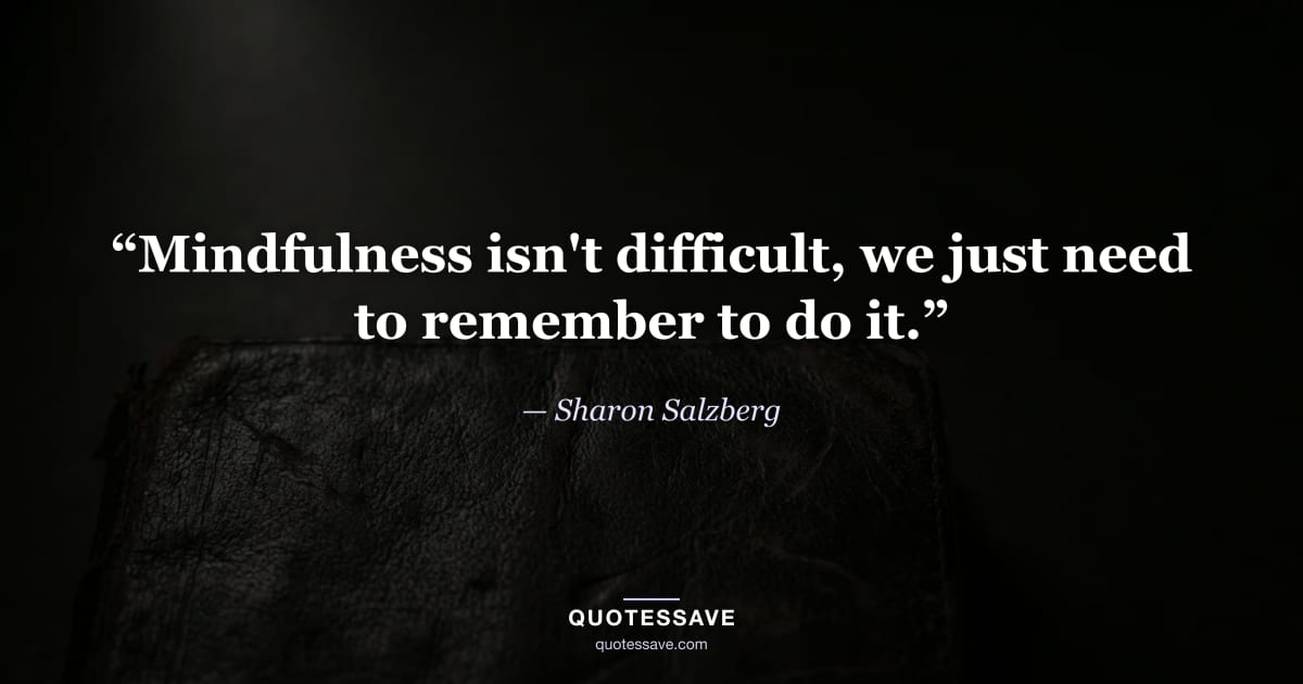 “Mindfulness isn't difficult, we just need to remember to do it.” — Sharon Salzberg