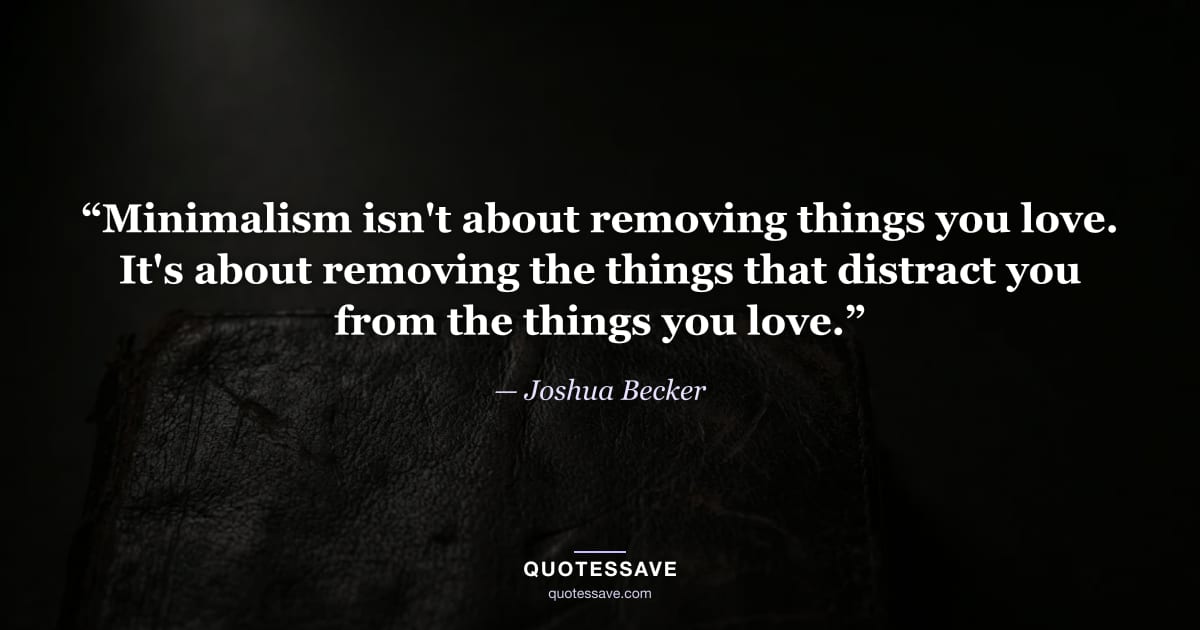“Minimalism isn't about removing things you love. It's about removing the things that distract you from the things you love.” — Joshua Becker