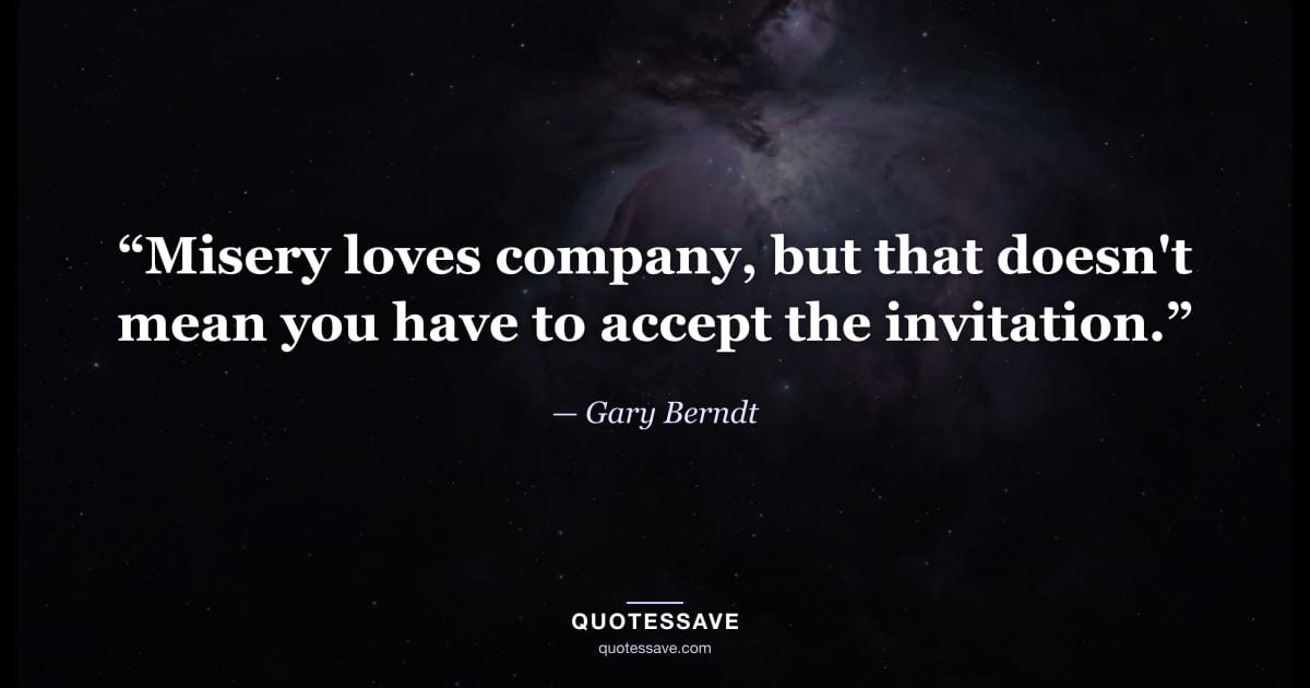 “Misery loves company, but that doesn't mean you have to accept the invitation.” — Gary Berndt