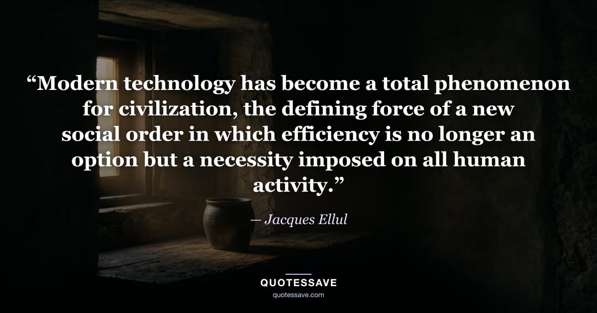 “Modern technology has become a total phenomenon for civilization, the defining force of a new social order in which efficiency is no longer an option but a necessity imposed on all human activity.” — Jacques Ellul