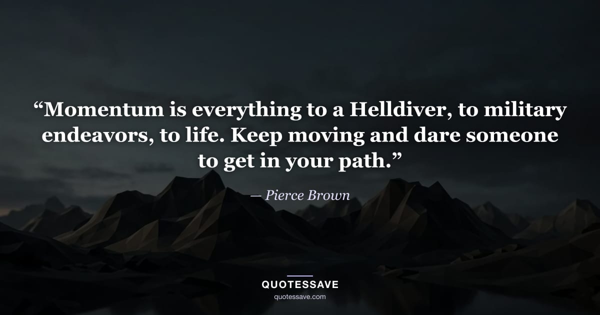 “Momentum is everything to a Helldiver, to military endeavors, to life. Keep moving and dare someone to get in your path.” — Pierce Brown