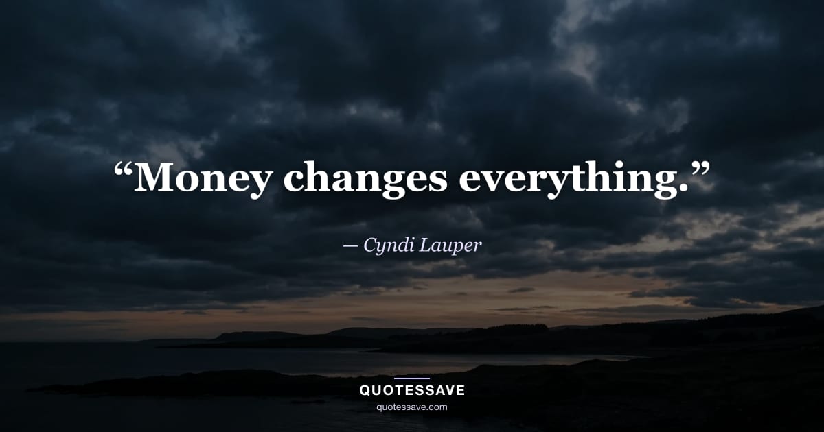 “Money changes everything.” — Cyndi Lauper