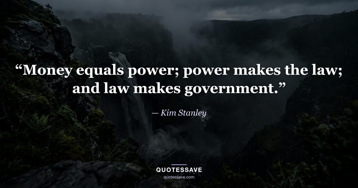“Money equals power; power makes the law; and law makes government.” — Kim Stanley