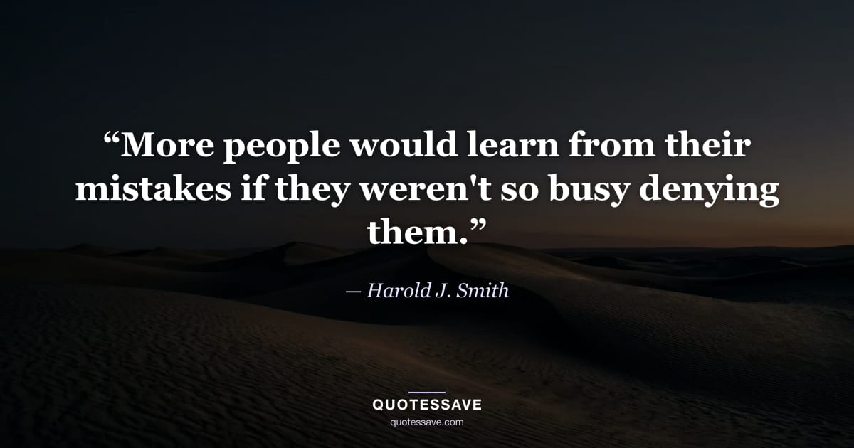 “More people would learn from their mistakes if they weren't so busy denying them.” — Harold J. Smith