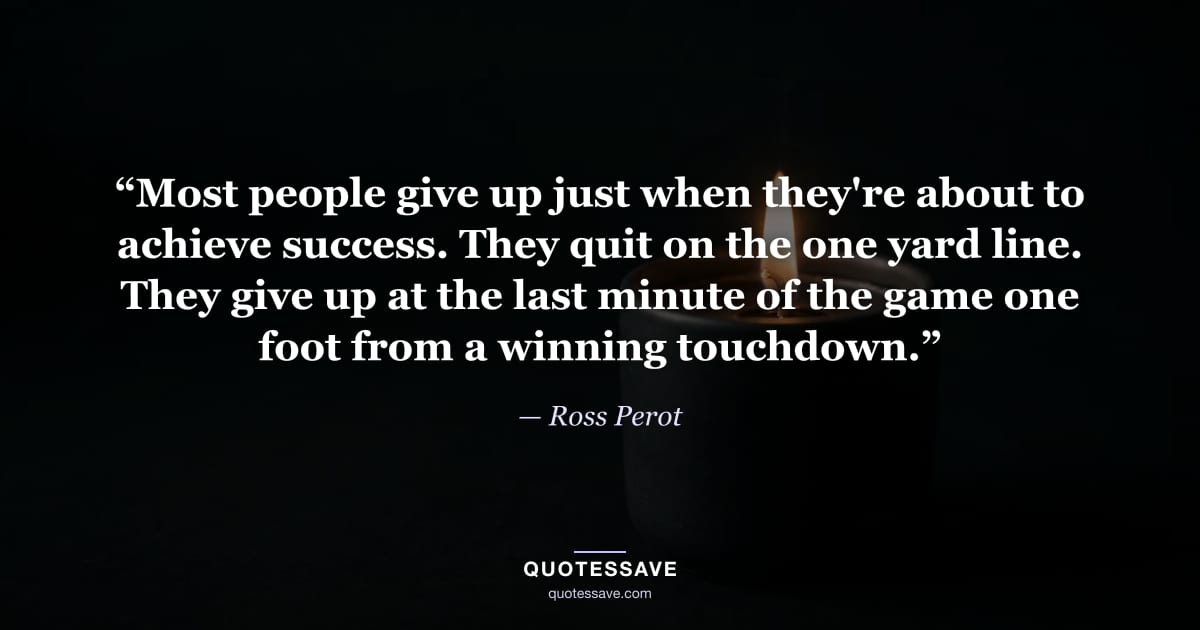 “Most people give up just when they're about to achieve success. They quit on the one yard line. They give up at the last minute of the game one foot from a winning touchdown.” — Ross Perot