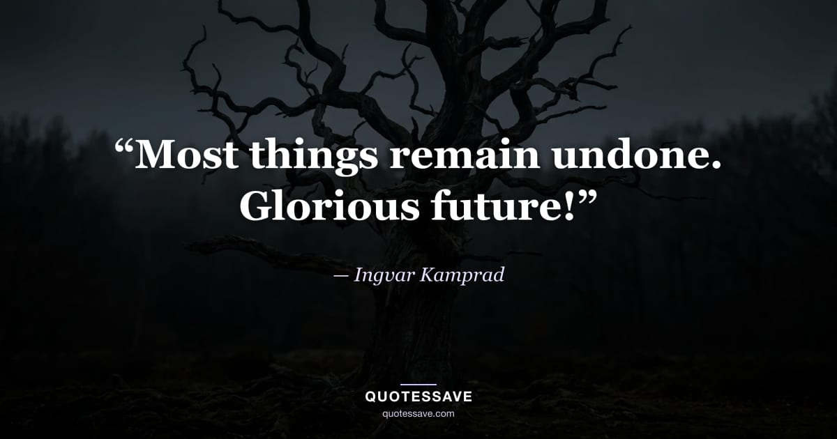 “Most things remain undone. Glorious future!” — Ingvar Kamprad