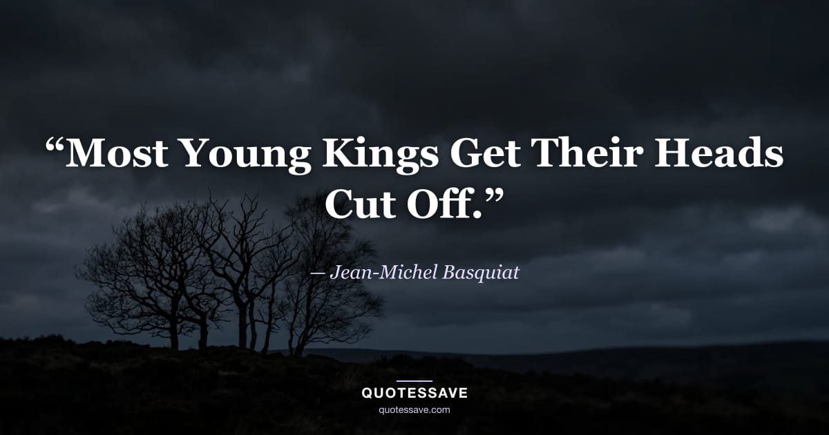 “Most Young Kings Get Their Heads Cut Off.” — Jean-Michel Basquiat