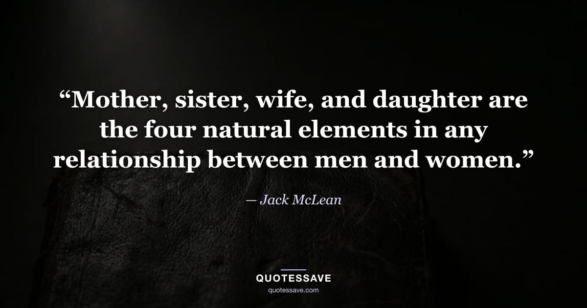 “Mother, sister, wife, and daughter are the four natural elements in any relationship between men and women.” — Jack McLean