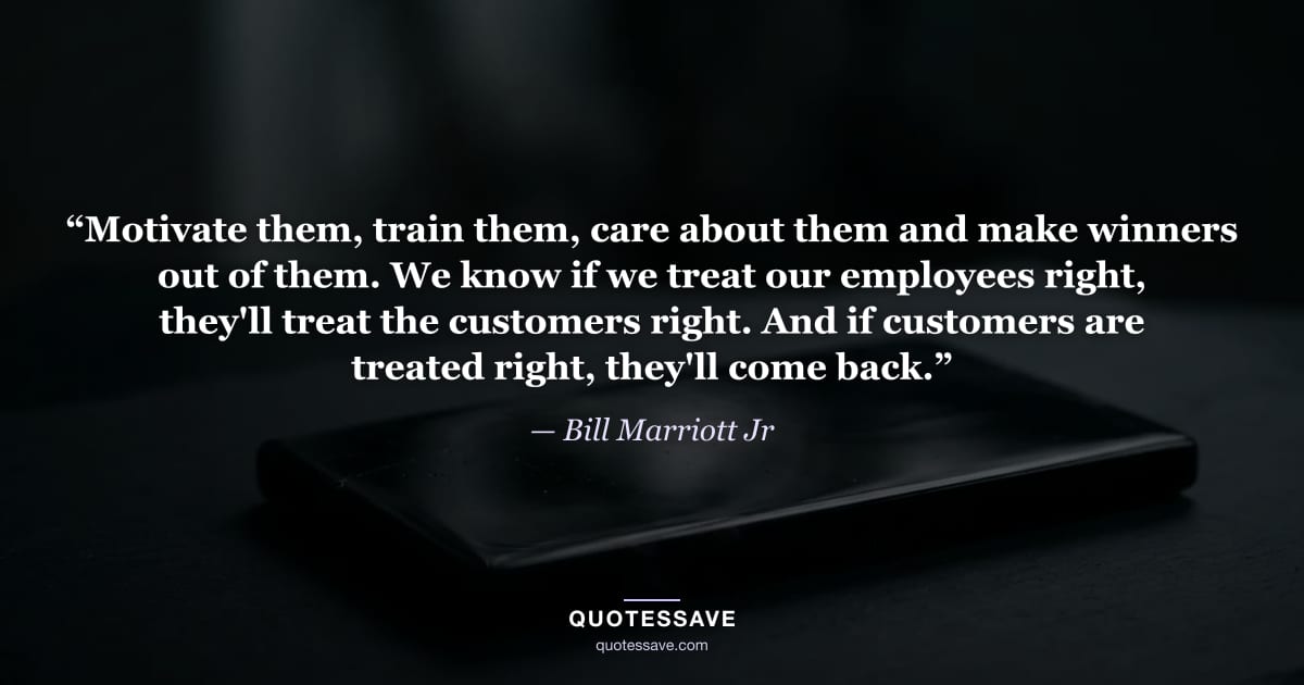 “Motivate them, train them, care about them and make winners out of them. We know if we treat our employees right, they'll treat the customers right. And if customers are treated right, they'll come back.” — Bill Marriott Jr