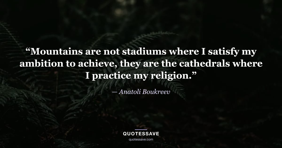 “Mountains are not stadiums where I satisfy my ambition to achieve, they are the cathedrals where I practice my religion.” — Anatoli Boukreev
